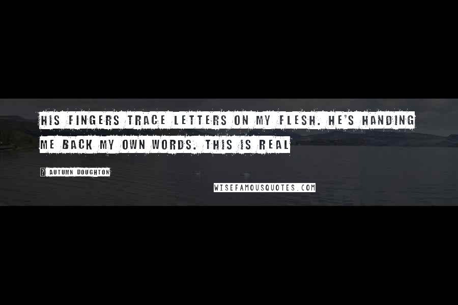 Autumn Doughton Quotes: His fingers trace letters on my flesh. He's handing me back my own words. This is real