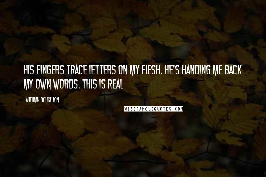 Autumn Doughton Quotes: His fingers trace letters on my flesh. He's handing me back my own words. This is real