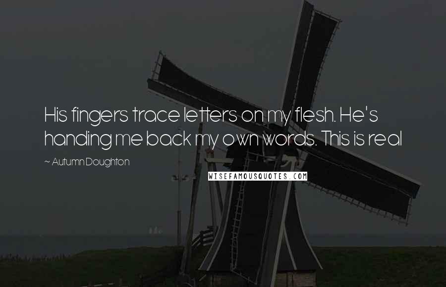 Autumn Doughton Quotes: His fingers trace letters on my flesh. He's handing me back my own words. This is real