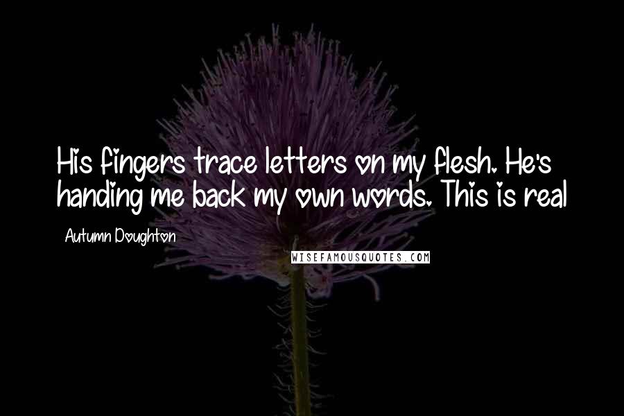 Autumn Doughton Quotes: His fingers trace letters on my flesh. He's handing me back my own words. This is real