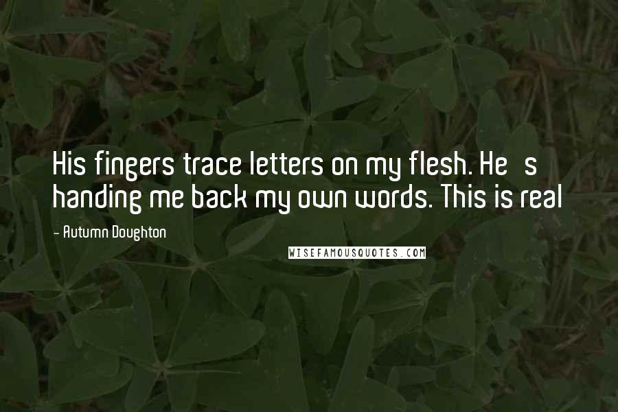 Autumn Doughton Quotes: His fingers trace letters on my flesh. He's handing me back my own words. This is real