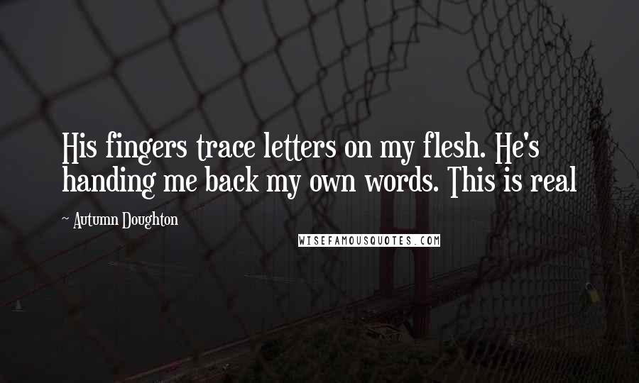 Autumn Doughton Quotes: His fingers trace letters on my flesh. He's handing me back my own words. This is real