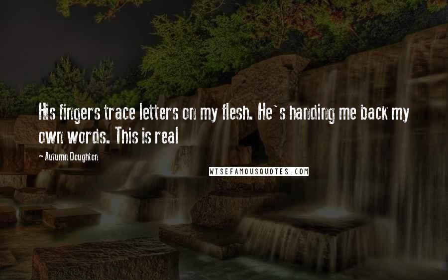 Autumn Doughton Quotes: His fingers trace letters on my flesh. He's handing me back my own words. This is real