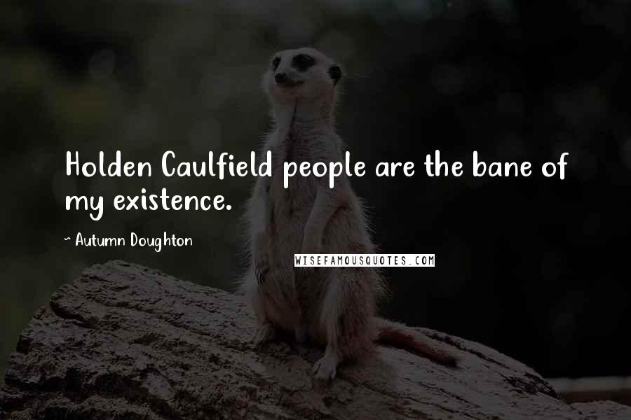 Autumn Doughton Quotes: Holden Caulfield people are the bane of my existence.