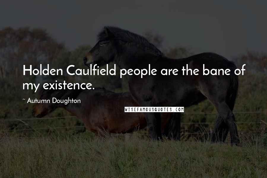 Autumn Doughton Quotes: Holden Caulfield people are the bane of my existence.