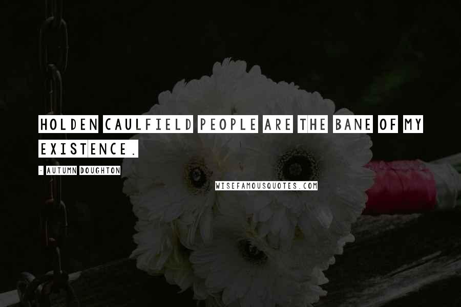Autumn Doughton Quotes: Holden Caulfield people are the bane of my existence.