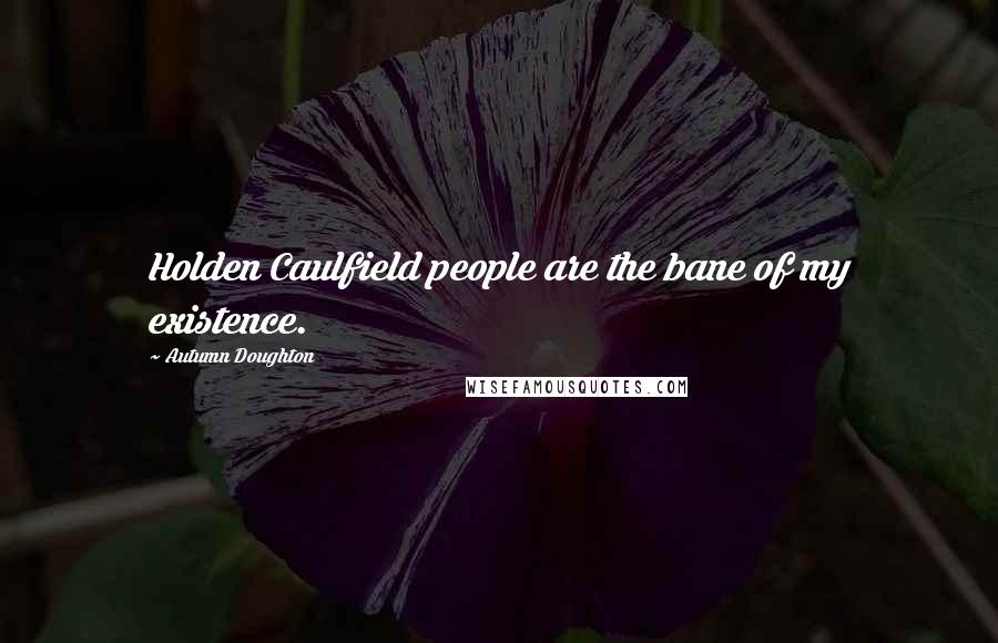 Autumn Doughton Quotes: Holden Caulfield people are the bane of my existence.