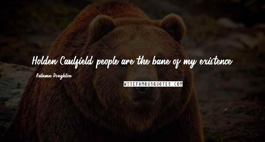 Autumn Doughton Quotes: Holden Caulfield people are the bane of my existence.