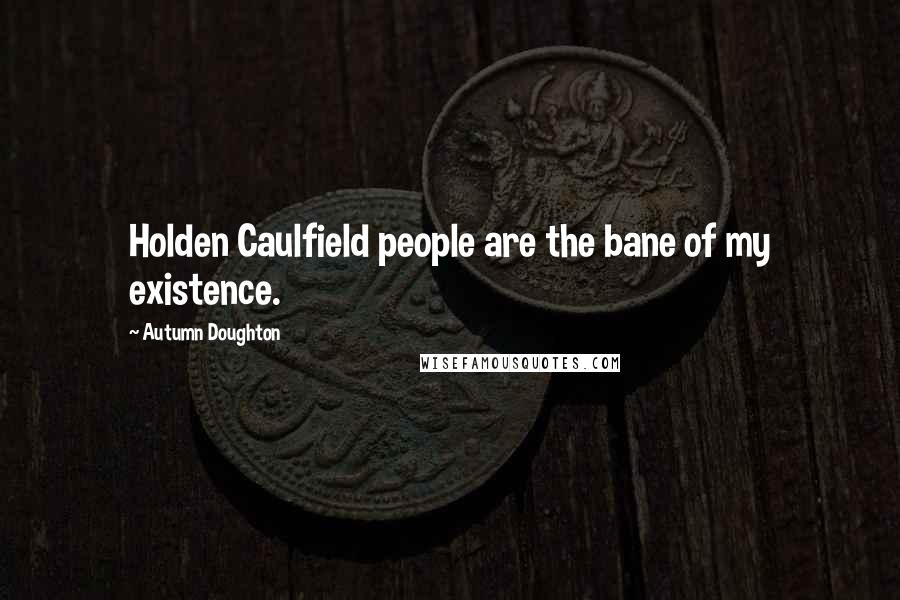 Autumn Doughton Quotes: Holden Caulfield people are the bane of my existence.