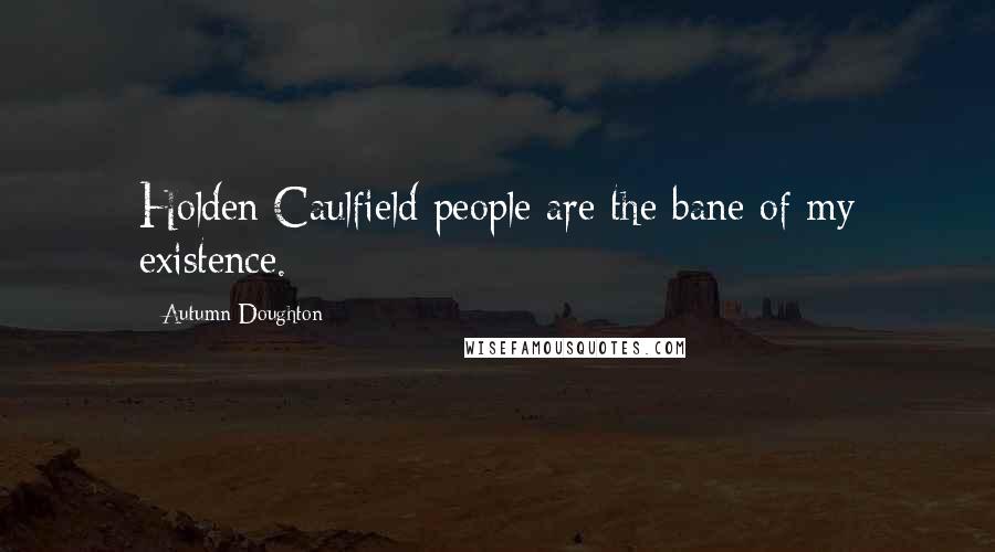 Autumn Doughton Quotes: Holden Caulfield people are the bane of my existence.