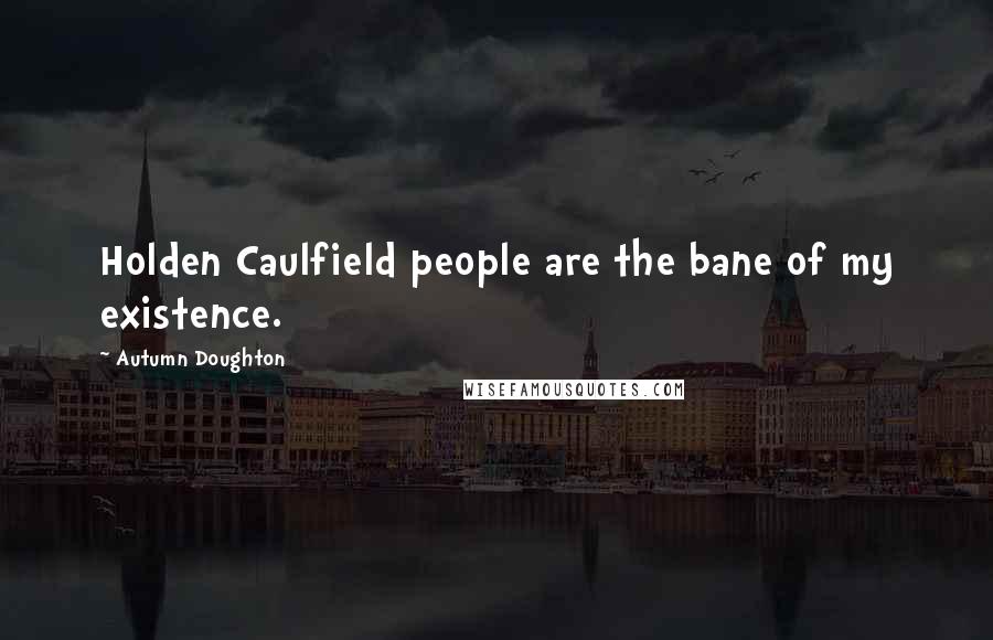 Autumn Doughton Quotes: Holden Caulfield people are the bane of my existence.