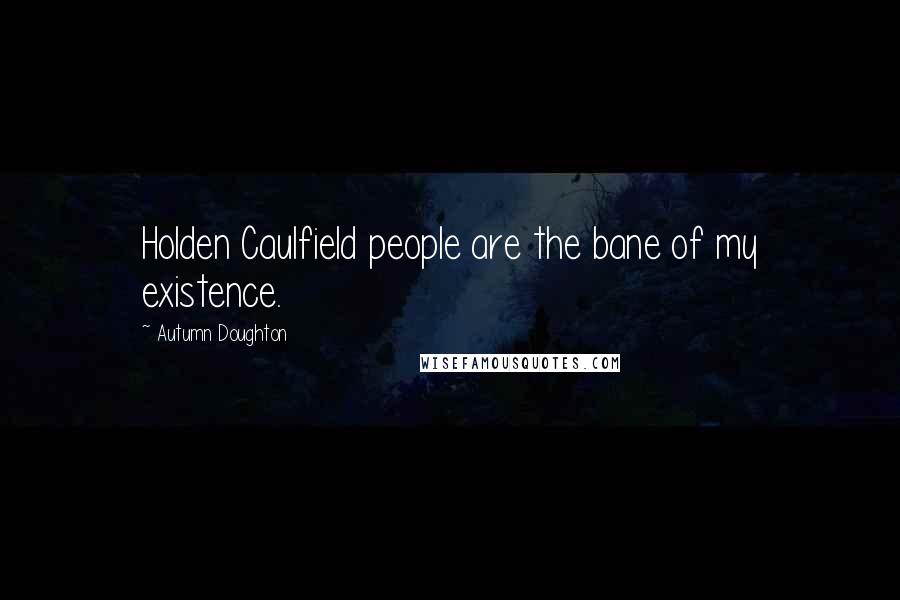 Autumn Doughton Quotes: Holden Caulfield people are the bane of my existence.