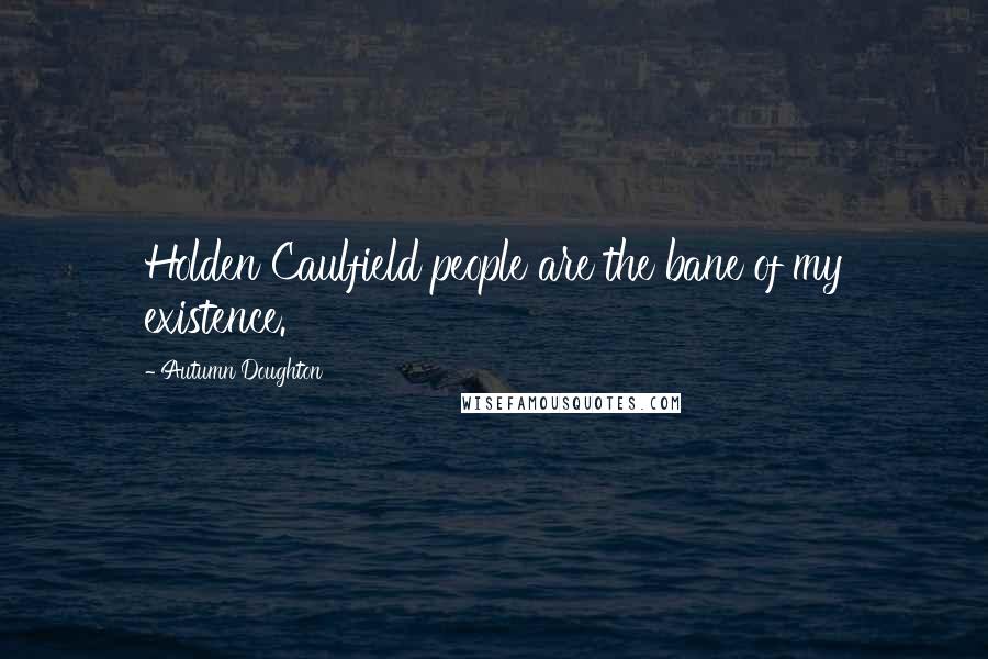 Autumn Doughton Quotes: Holden Caulfield people are the bane of my existence.