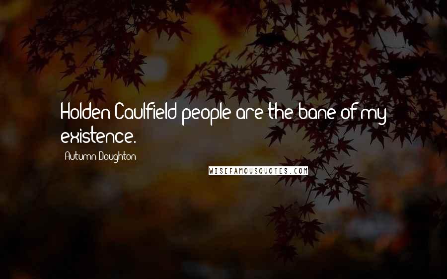 Autumn Doughton Quotes: Holden Caulfield people are the bane of my existence.