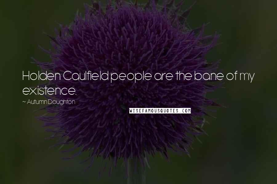 Autumn Doughton Quotes: Holden Caulfield people are the bane of my existence.