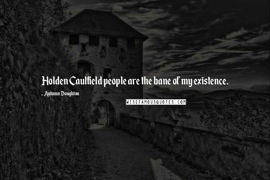 Autumn Doughton Quotes: Holden Caulfield people are the bane of my existence.