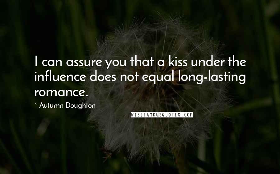 Autumn Doughton Quotes: I can assure you that a kiss under the influence does not equal long-lasting romance.