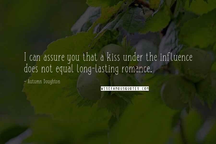 Autumn Doughton Quotes: I can assure you that a kiss under the influence does not equal long-lasting romance.