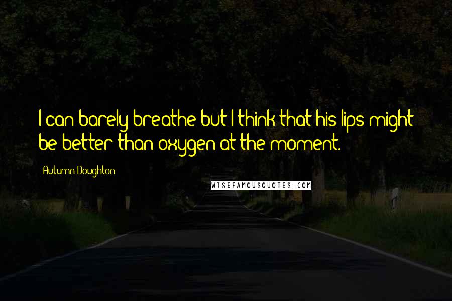 Autumn Doughton Quotes: I can barely breathe but I think that his lips might be better than oxygen at the moment.