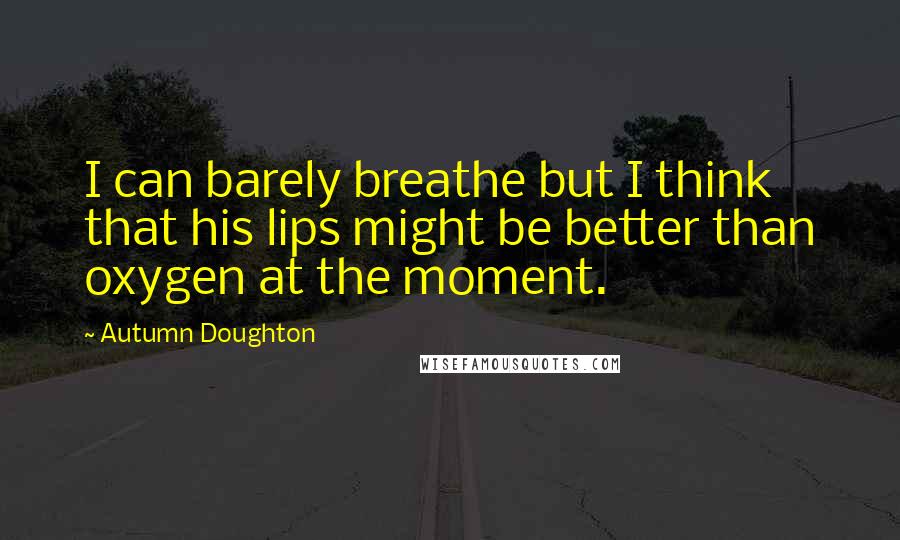 Autumn Doughton Quotes: I can barely breathe but I think that his lips might be better than oxygen at the moment.