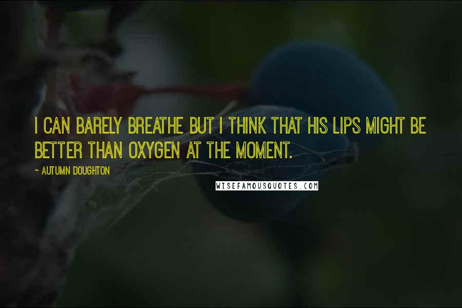 Autumn Doughton Quotes: I can barely breathe but I think that his lips might be better than oxygen at the moment.