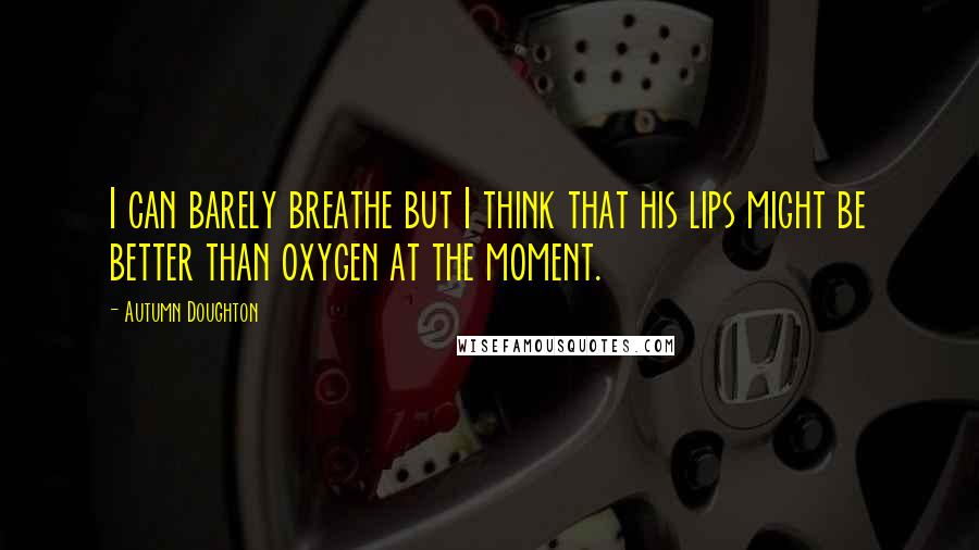 Autumn Doughton Quotes: I can barely breathe but I think that his lips might be better than oxygen at the moment.