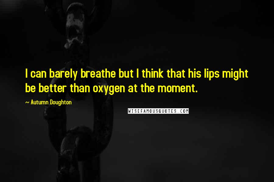 Autumn Doughton Quotes: I can barely breathe but I think that his lips might be better than oxygen at the moment.
