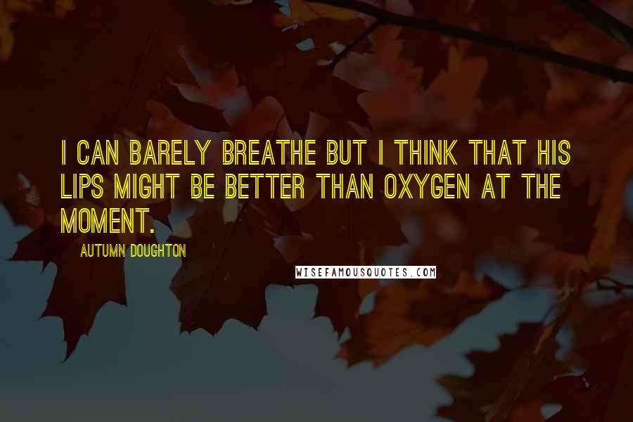 Autumn Doughton Quotes: I can barely breathe but I think that his lips might be better than oxygen at the moment.