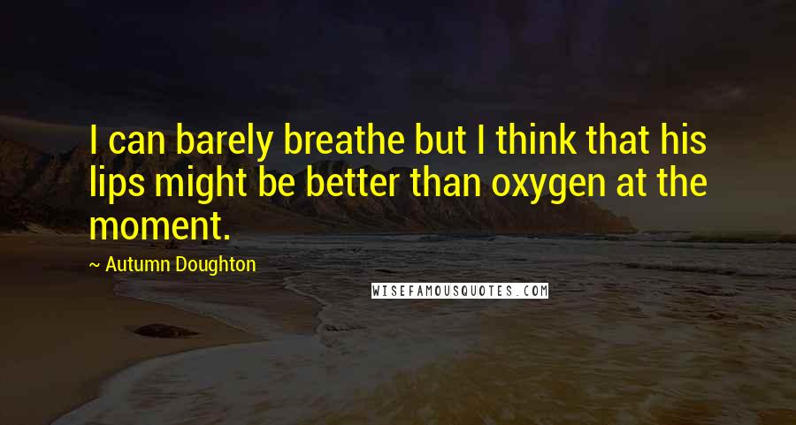 Autumn Doughton Quotes: I can barely breathe but I think that his lips might be better than oxygen at the moment.