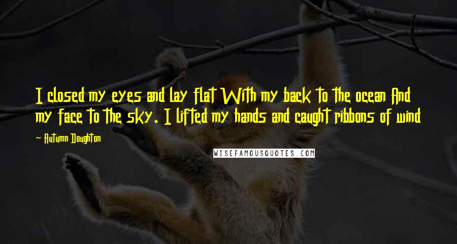 Autumn Doughton Quotes: I closed my eyes and lay flat With my back to the ocean And my face to the sky. I lifted my hands and caught ribbons of wind