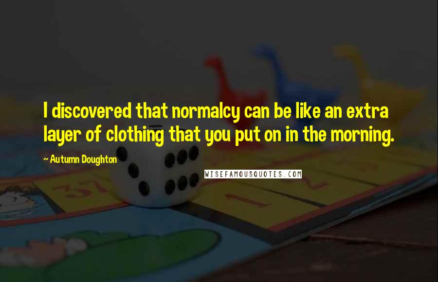 Autumn Doughton Quotes: I discovered that normalcy can be like an extra layer of clothing that you put on in the morning.