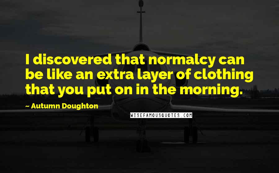 Autumn Doughton Quotes: I discovered that normalcy can be like an extra layer of clothing that you put on in the morning.