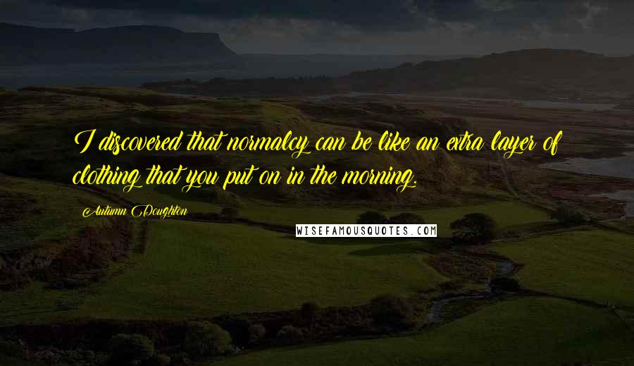 Autumn Doughton Quotes: I discovered that normalcy can be like an extra layer of clothing that you put on in the morning.