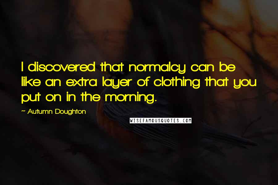 Autumn Doughton Quotes: I discovered that normalcy can be like an extra layer of clothing that you put on in the morning.