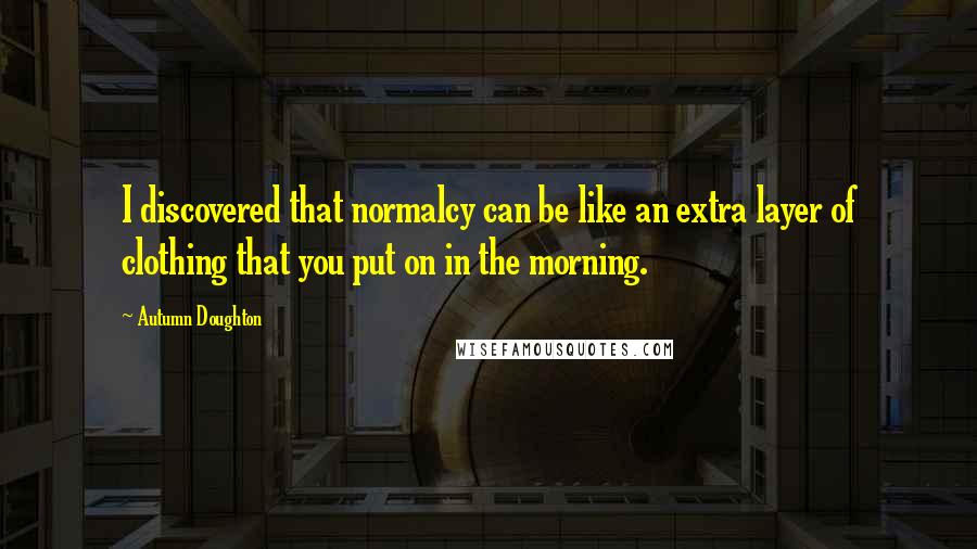 Autumn Doughton Quotes: I discovered that normalcy can be like an extra layer of clothing that you put on in the morning.