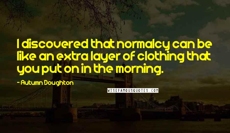Autumn Doughton Quotes: I discovered that normalcy can be like an extra layer of clothing that you put on in the morning.