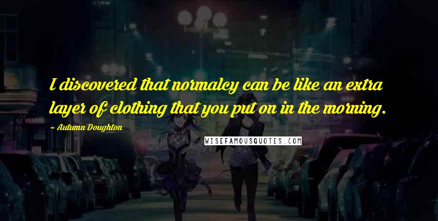 Autumn Doughton Quotes: I discovered that normalcy can be like an extra layer of clothing that you put on in the morning.