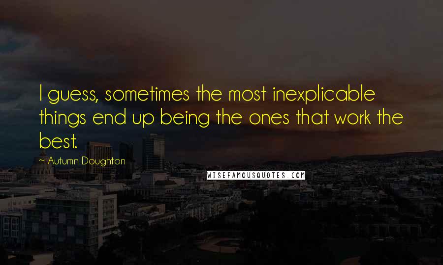 Autumn Doughton Quotes: I guess, sometimes the most inexplicable things end up being the ones that work the best.