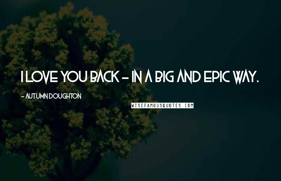 Autumn Doughton Quotes: I love you back - in a big and epic way.