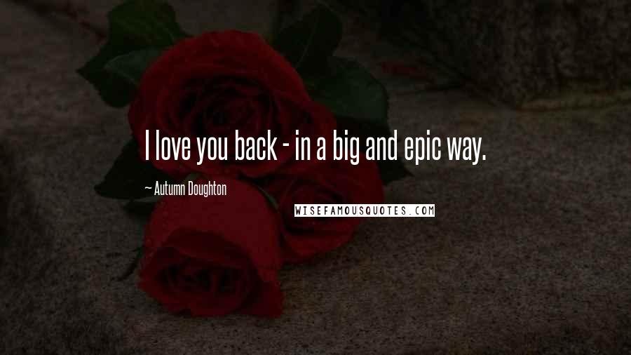 Autumn Doughton Quotes: I love you back - in a big and epic way.