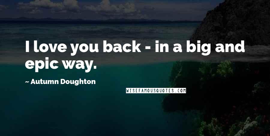 Autumn Doughton Quotes: I love you back - in a big and epic way.