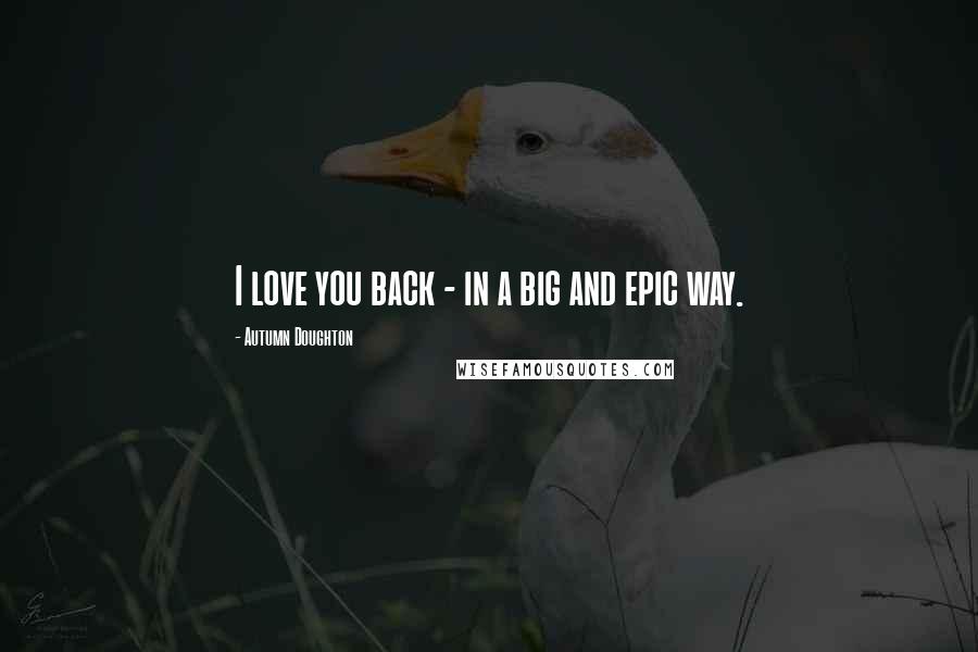 Autumn Doughton Quotes: I love you back - in a big and epic way.