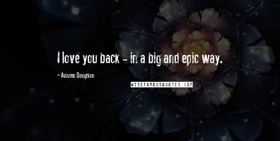 Autumn Doughton Quotes: I love you back - in a big and epic way.