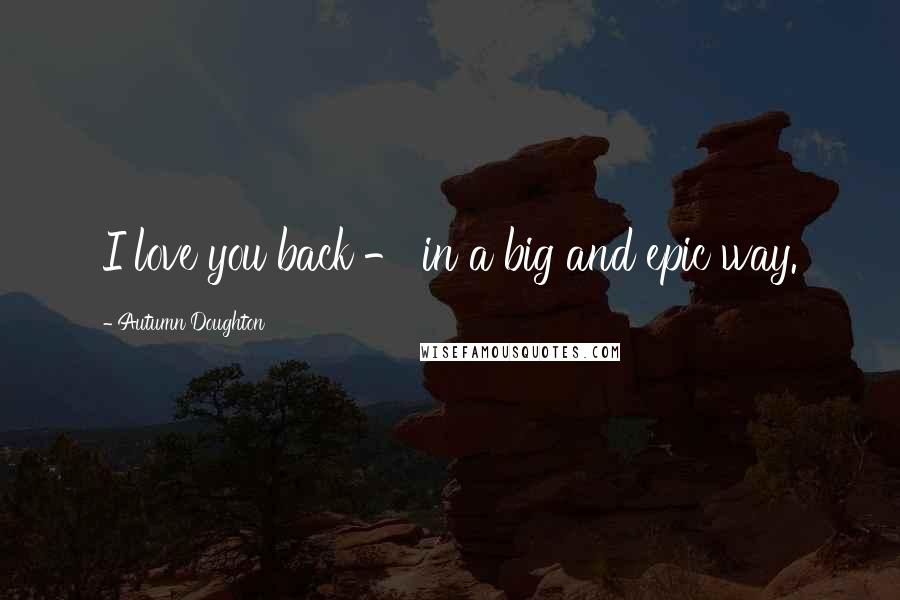 Autumn Doughton Quotes: I love you back - in a big and epic way.