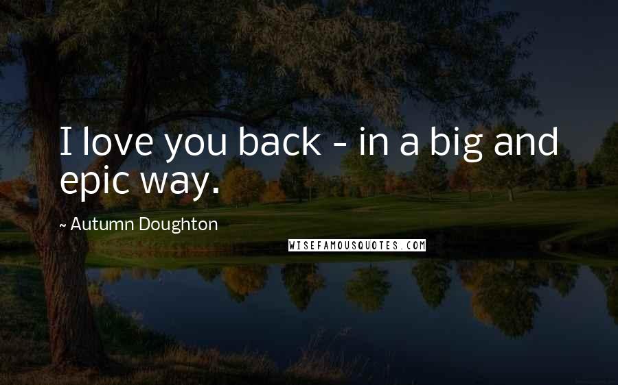 Autumn Doughton Quotes: I love you back - in a big and epic way.