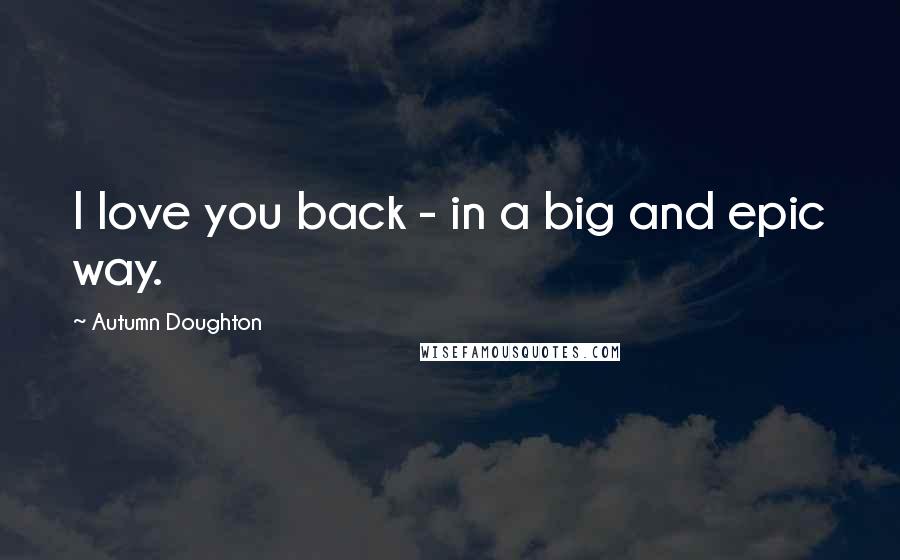 Autumn Doughton Quotes: I love you back - in a big and epic way.