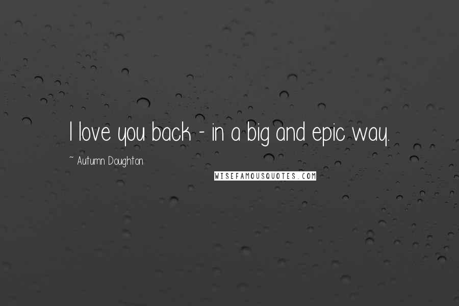 Autumn Doughton Quotes: I love you back - in a big and epic way.