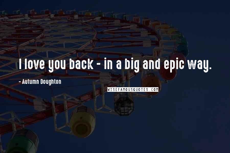 Autumn Doughton Quotes: I love you back - in a big and epic way.