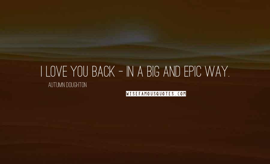 Autumn Doughton Quotes: I love you back - in a big and epic way.