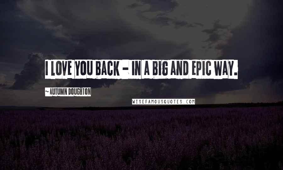 Autumn Doughton Quotes: I love you back - in a big and epic way.